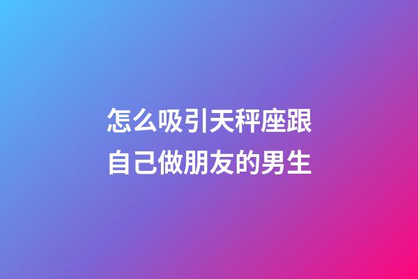 怎么吸引天秤座跟自己做朋友的男生-第1張-星座運勢-玄機派