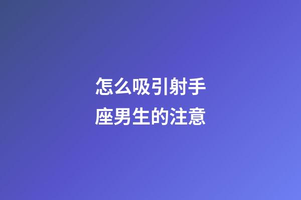 怎么吸引射手座男生的注意-第1張-星座運(yùn)勢-玄機(jī)派