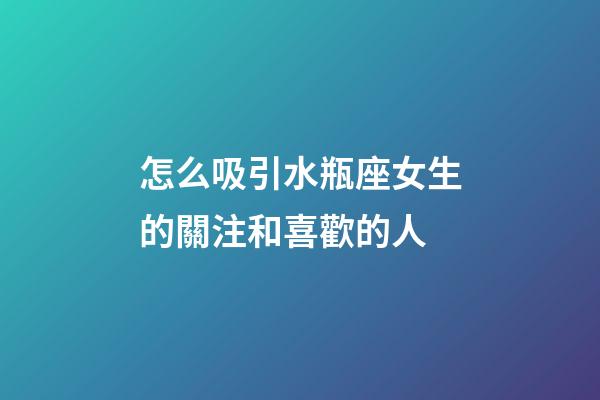 怎么吸引水瓶座女生的關注和喜歡的人-第1張-星座運勢-玄機派