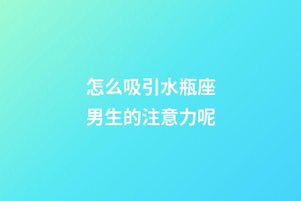怎么吸引水瓶座男生的注意力呢-第1張-星座運勢-玄機派