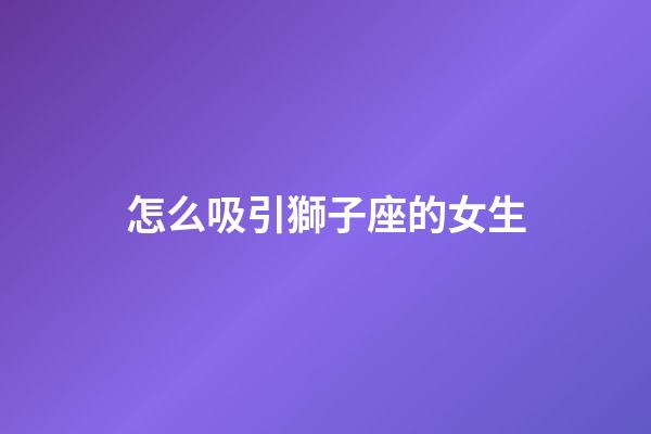 怎么吸引獅子座的女生-第1張-星座運勢-玄機派