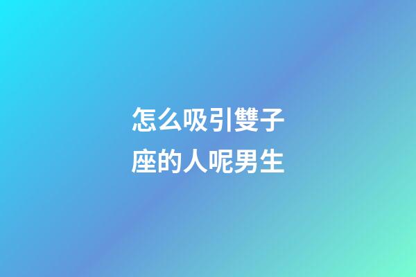 怎么吸引雙子座的人呢男生-第1張-星座運勢-玄機派