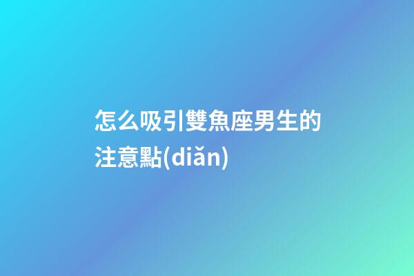 怎么吸引雙魚座男生的注意點(diǎn)-第1張-星座運(yùn)勢(shì)-玄機(jī)派