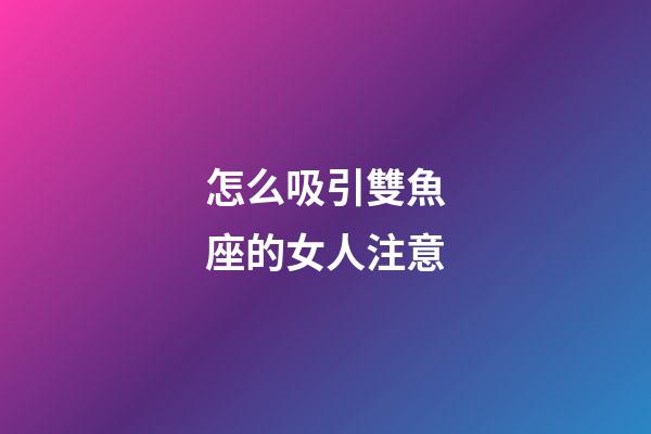 怎么吸引雙魚座的女人注意-第1張-星座運勢-玄機派