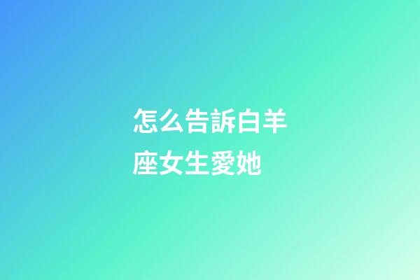 怎么告訴白羊座女生愛她-第1張-星座運(yùn)勢-玄機(jī)派