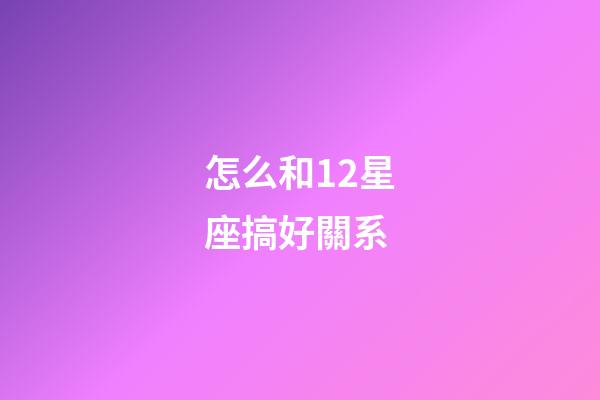怎么和12星座搞好關系-第1張-星座運勢-玄機派