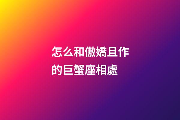 怎么和傲嬌且作的巨蟹座相處-第1張-星座運(yùn)勢-玄機(jī)派