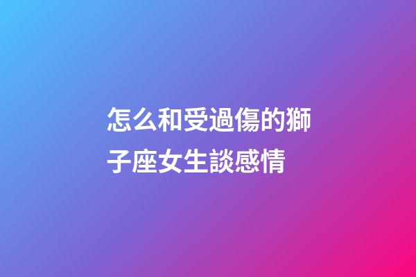 怎么和受過傷的獅子座女生談感情-第1張-星座運(yùn)勢-玄機(jī)派