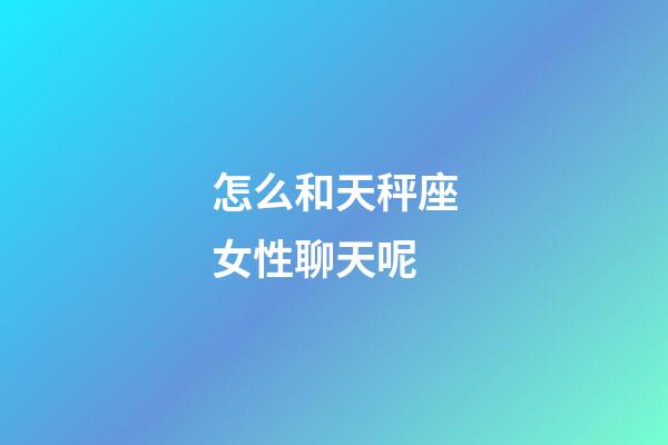 怎么和天秤座女性聊天呢-第1張-星座運勢-玄機派