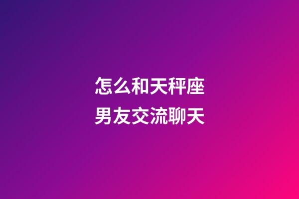 怎么和天秤座男友交流聊天-第1張-星座運勢-玄機派