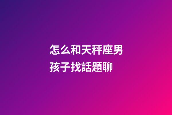 怎么和天秤座男孩子找話題聊