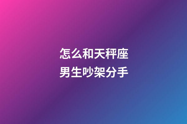 怎么和天秤座男生吵架分手-第1張-星座運勢-玄機派