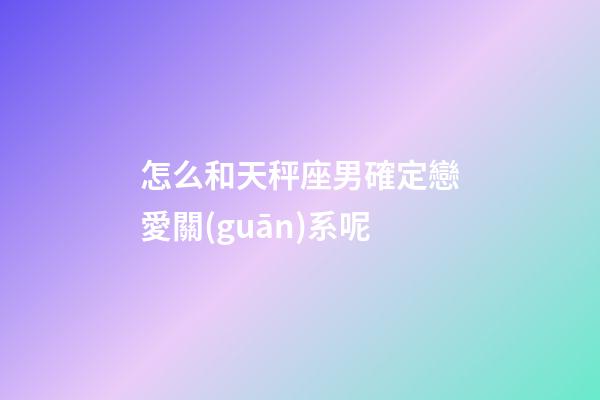 怎么和天秤座男確定戀愛關(guān)系呢-第1張-星座運勢-玄機派