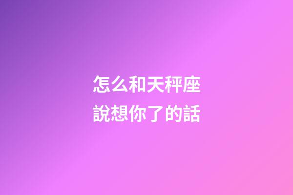 怎么和天秤座說想你了的話-第1張-星座運勢-玄機派