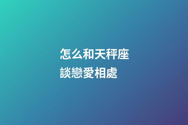 怎么和天秤座談戀愛相處-第1張-星座運勢-玄機派