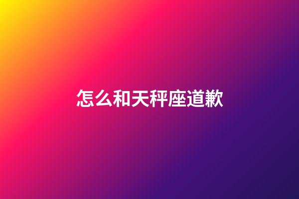 怎么和天秤座道歉