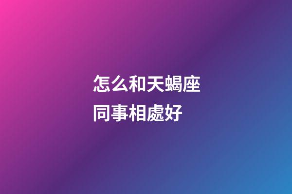 怎么和天蝎座同事相處好-第1張-星座運勢-玄機派