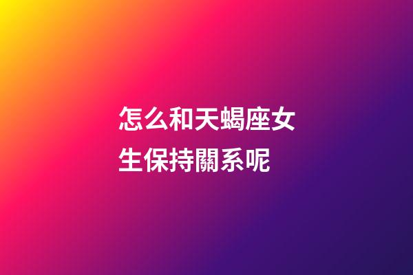 怎么和天蝎座女生保持關系呢-第1張-星座運勢-玄機派
