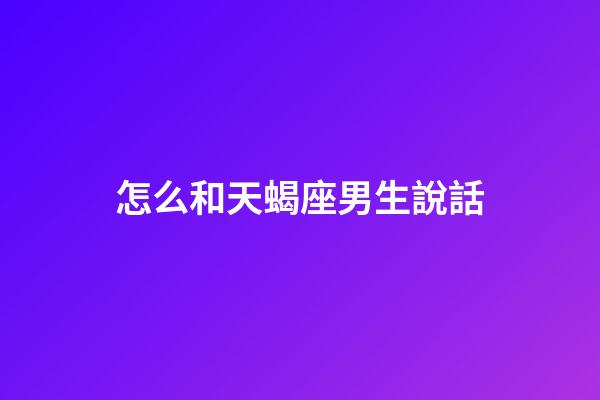 怎么和天蝎座男生說話