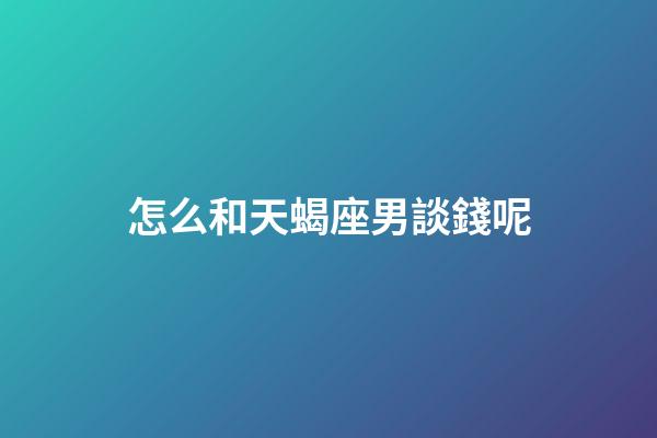 怎么和天蝎座男談錢呢-第1張-星座運(yùn)勢-玄機(jī)派