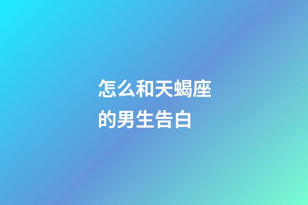 怎么和天蝎座的男生告白
