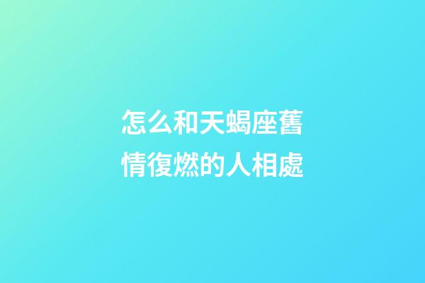 怎么和天蝎座舊情復燃的人相處-第1張-星座運勢-玄機派