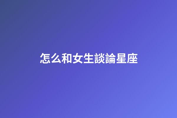 怎么和女生談論星座-第1張-星座運勢-玄機派