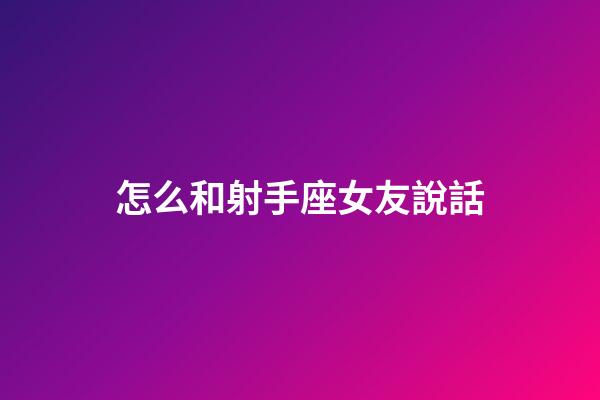 怎么和射手座女友說話-第1張-星座運勢-玄機派