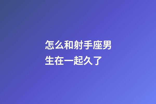 怎么和射手座男生在一起久了-第1張-星座運勢-玄機派