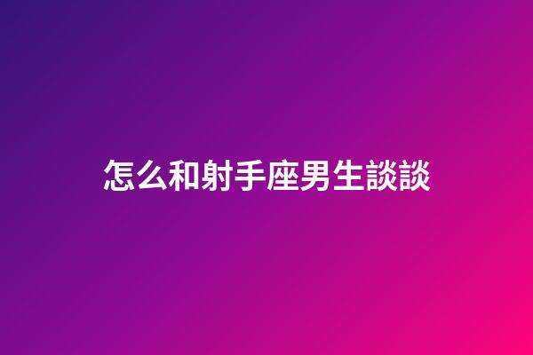 怎么和射手座男生談談-第1張-星座運勢-玄機派
