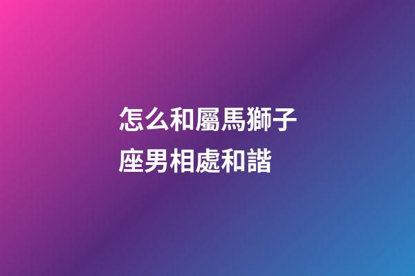 怎么和屬馬獅子座男相處和諧-第1張-星座運勢-玄機派
