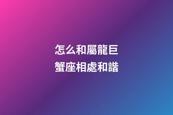 怎么和屬龍巨蟹座相處和諧-第1張-星座運勢-玄機派