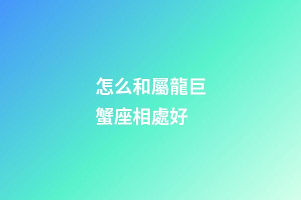 怎么和屬龍巨蟹座相處好-第1張-星座運勢-玄機派