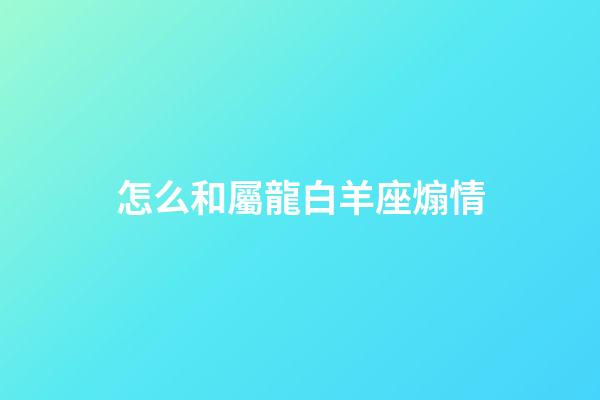 怎么和屬龍白羊座煽情-第1張-星座運(yùn)勢-玄機(jī)派