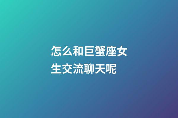 怎么和巨蟹座女生交流聊天呢-第1張-星座運勢-玄機派