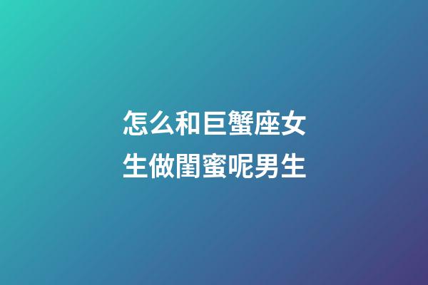 怎么和巨蟹座女生做閨蜜呢男生-第1張-星座運勢-玄機派