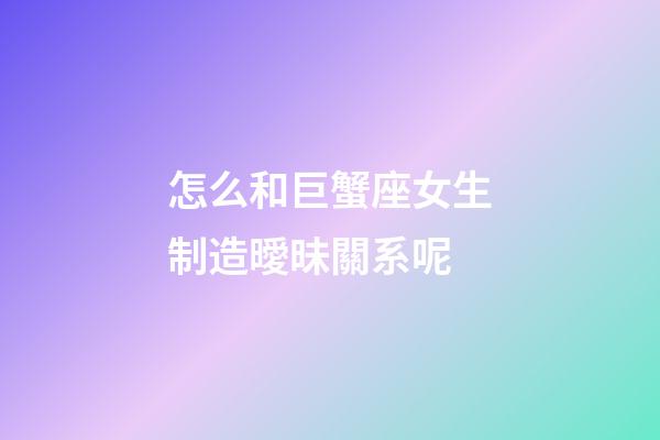 怎么和巨蟹座女生制造曖昧關系呢-第1張-星座運勢-玄機派