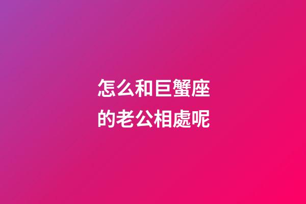 怎么和巨蟹座的老公相處呢-第1張-星座運(yùn)勢(shì)-玄機(jī)派