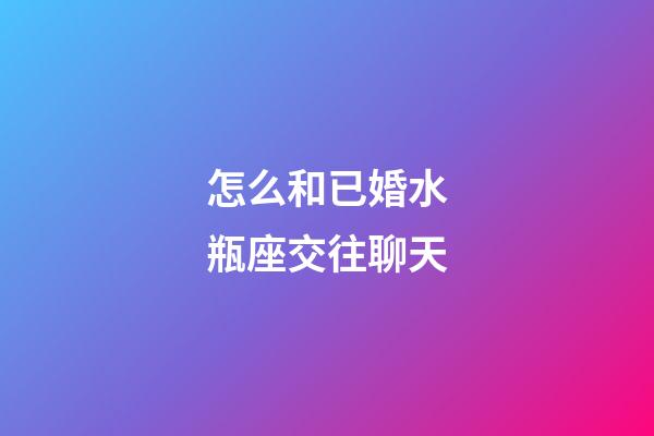 怎么和已婚水瓶座交往聊天-第1張-星座運勢-玄機派