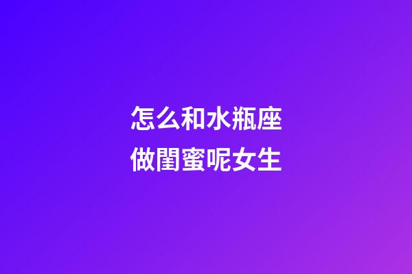 怎么和水瓶座做閨蜜呢女生-第1張-星座運勢-玄機派
