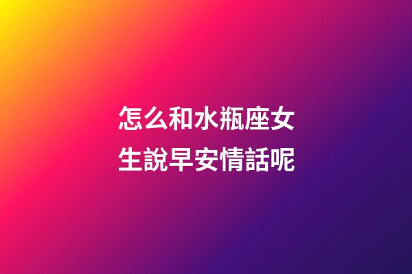 怎么和水瓶座女生說早安情話呢-第1張-星座運勢-玄機派