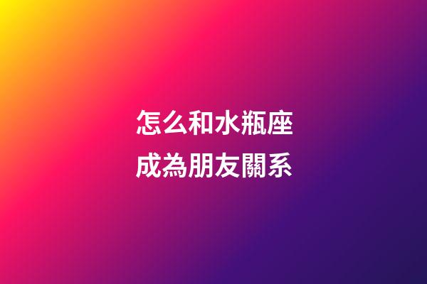 怎么和水瓶座成為朋友關系-第1張-星座運勢-玄機派