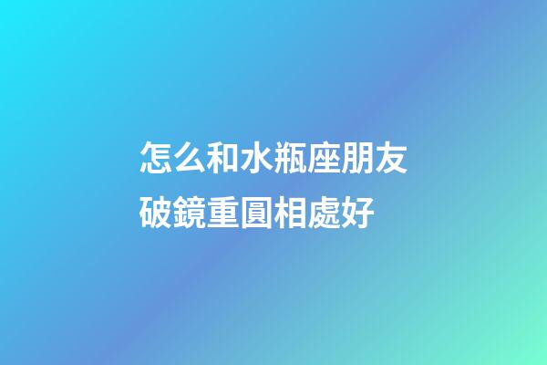 怎么和水瓶座朋友破鏡重圓相處好-第1張-星座運勢-玄機派