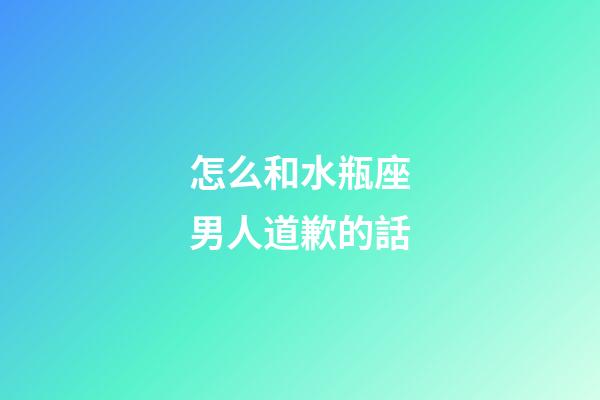 怎么和水瓶座男人道歉的話-第1張-星座運(yùn)勢-玄機(jī)派