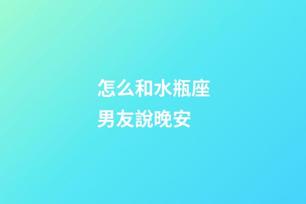 怎么和水瓶座男友說晚安-第1張-星座運勢-玄機派