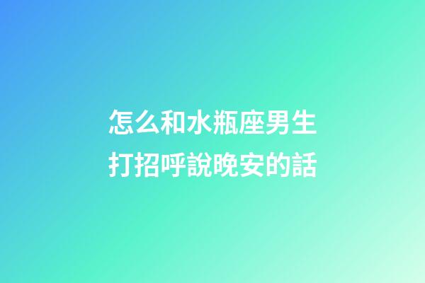 怎么和水瓶座男生打招呼說晚安的話-第1張-星座運(yùn)勢-玄機(jī)派