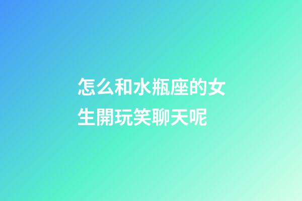 怎么和水瓶座的女生開玩笑聊天呢-第1張-星座運勢-玄機派