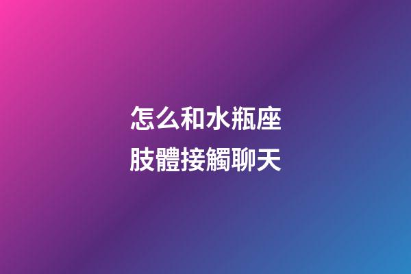 怎么和水瓶座肢體接觸聊天-第1張-星座運勢-玄機派