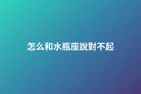 怎么和水瓶座說對不起
