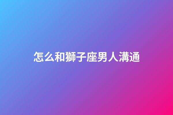 怎么和獅子座男人溝通-第1張-星座運勢-玄機派